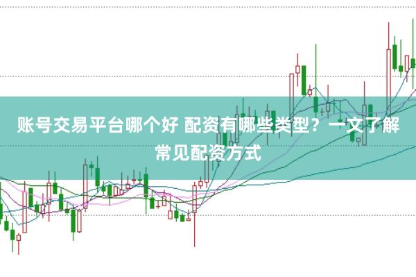 账号交易平台哪个好 配资有哪些类型？一文了解常见配资方式