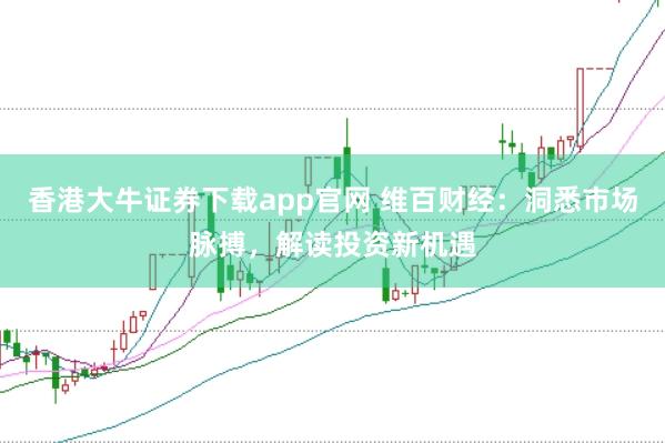 香港大牛证券下载app官网 维百财经：洞悉市场脉搏，解读投资新机遇
