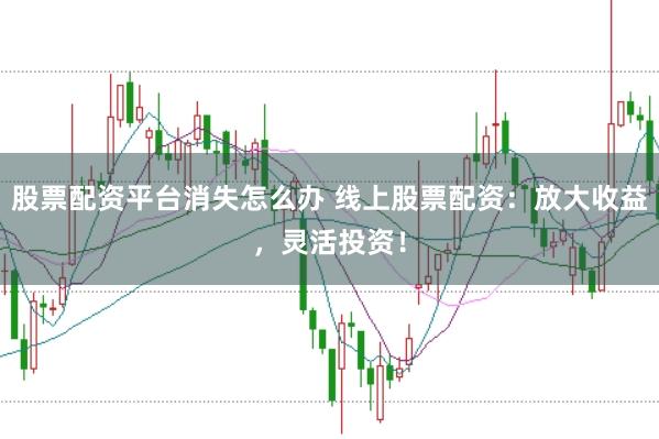 股票配资平台消失怎么办 线上股票配资：放大收益，灵活投资！