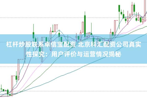杠杆炒股联系卓信宝配资 北京科汇配资公司真实性探究：用户评价与运营情况揭秘