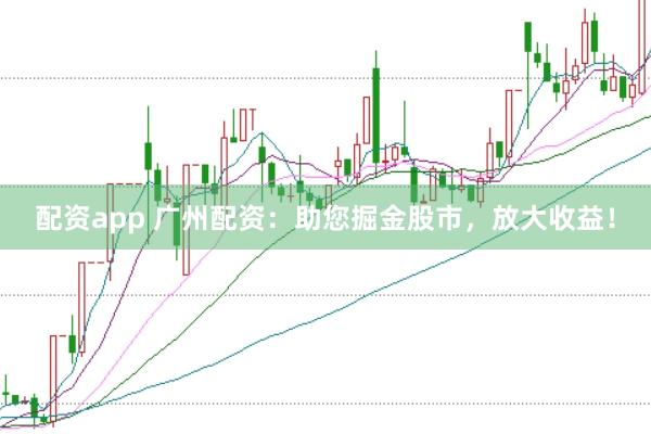 配资app 广州配资：助您掘金股市，放大收益！