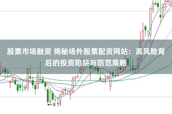 股票市场融资 揭秘场外股票配资网站：高风险背后的投资陷阱与防范策略