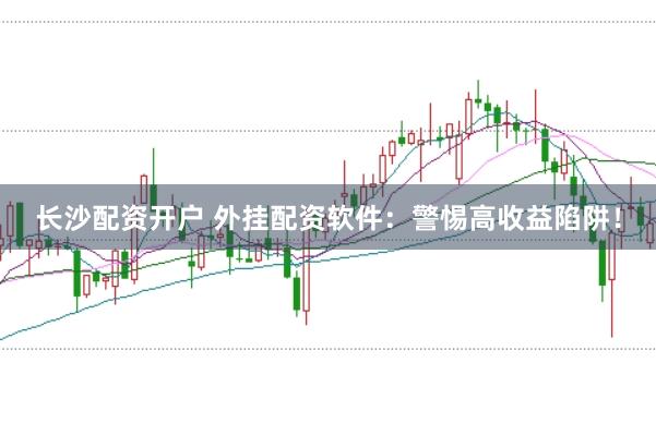 长沙配资开户 外挂配资软件：警惕高收益陷阱！