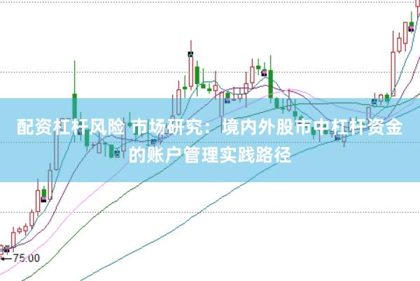配资杠杆风险 市场研究：境内外股市中杠杆资金的账户管理实践路径