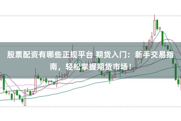 股票配资有哪些正规平台 期货入门：新手交易指南，轻松掌握期货市场！