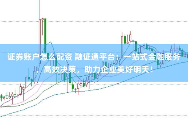 证券账户怎么配资 融证通平台：一站式金融服务，高效决策，助力企业美好明天！
