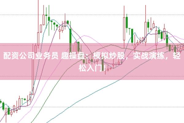 配资公司业务员 趣操盘：模拟炒股，实战演练，轻松入门！