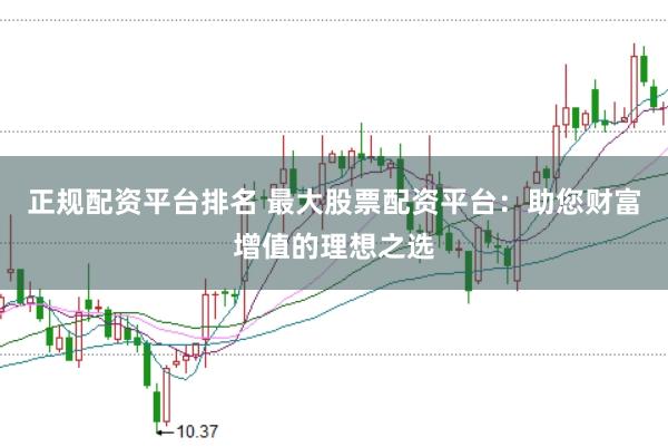 正规配资平台排名 最大股票配资平台：助您财富增值的理想之选