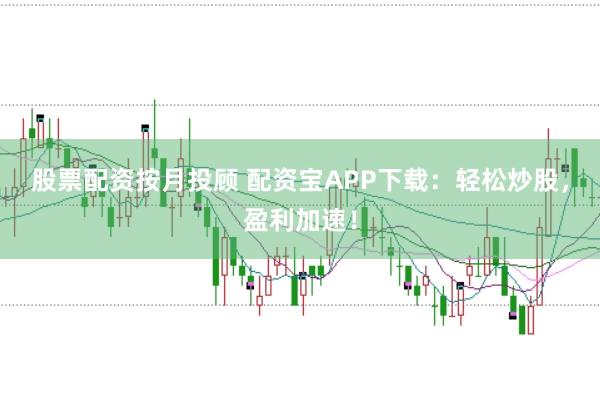 股票配资按月投顾 配资宝APP下载：轻松炒股，盈利加速！