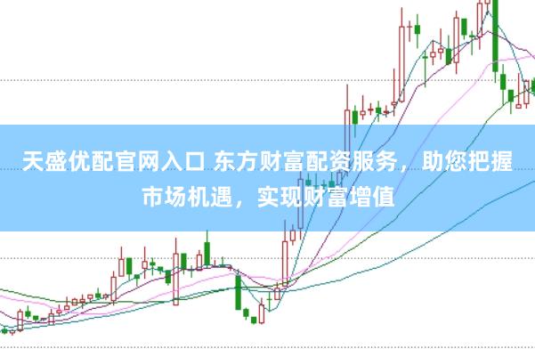 天盛优配官网入口 东方财富配资服务，助您把握市场机遇，实现财富增值
