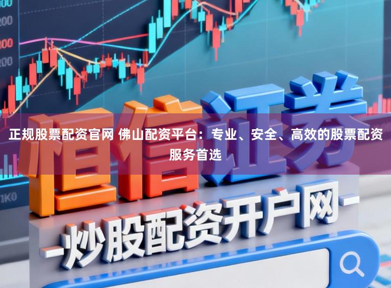 正规股票配资官网 佛山配资平台：专业、安全、高效的股票配资服务首选