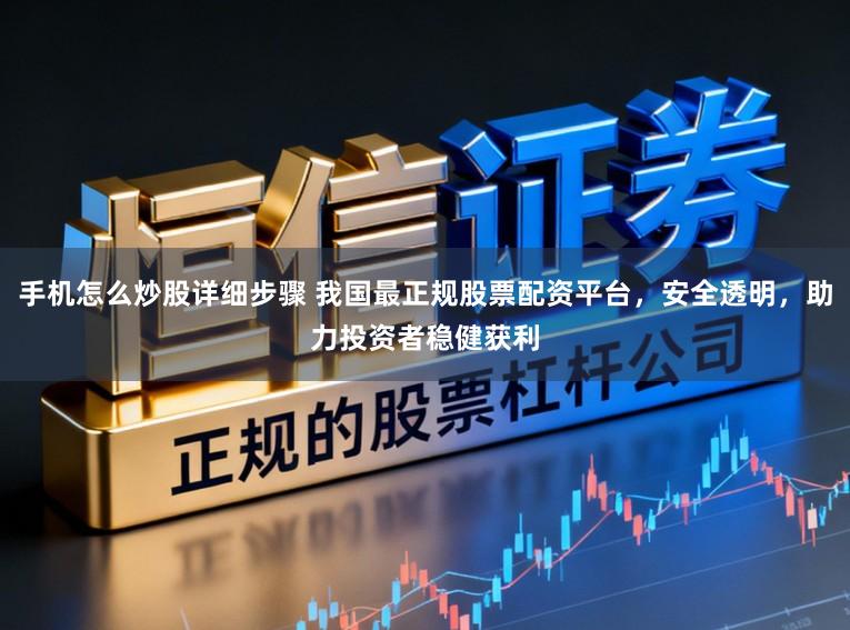 手机怎么炒股详细步骤 我国最正规股票配资平台，安全透明，助力投资者稳健获利