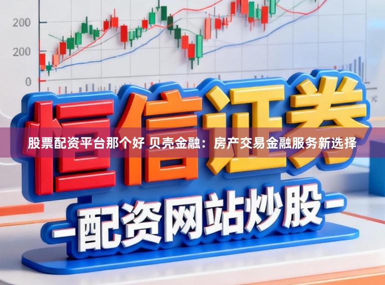 股票配资平台那个好 贝壳金融：房产交易金融服务新选择