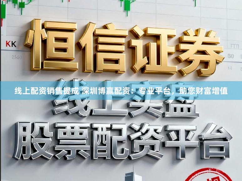 线上配资销售提成 深圳博赢配资：专业平台，助您财富增值