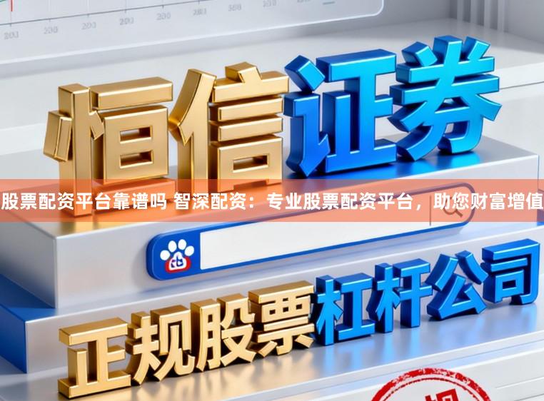 股票配资平台靠谱吗 智深配资：专业股票配资平台，助您财富增值