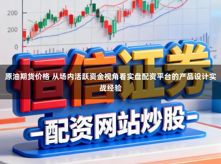 原油期货价格 从场内活跃资金视角看实盘配资平台的产品设计实战经验
