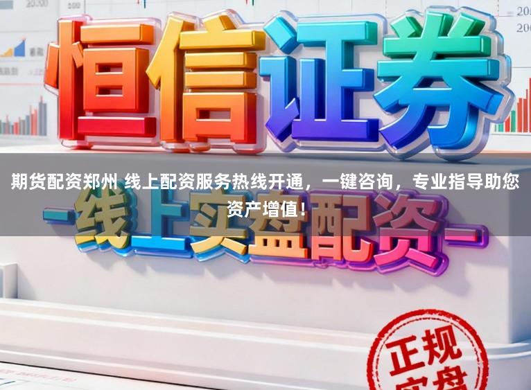 期货配资郑州 线上配资服务热线开通，一键咨询，专业指导助您资产增值！