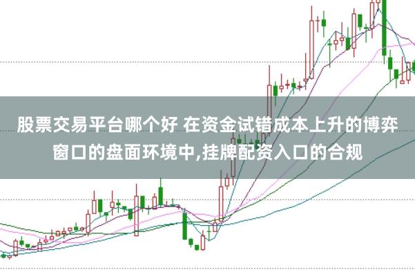 股票交易平台哪个好 在资金试错成本上升的博弈窗口的盘面环境中,挂牌配资入口的合规
