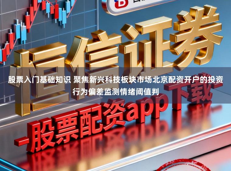 股票入门基础知识 聚焦新兴科技板块市场北京配资开户的投资行为偏差监测情绪阈值判