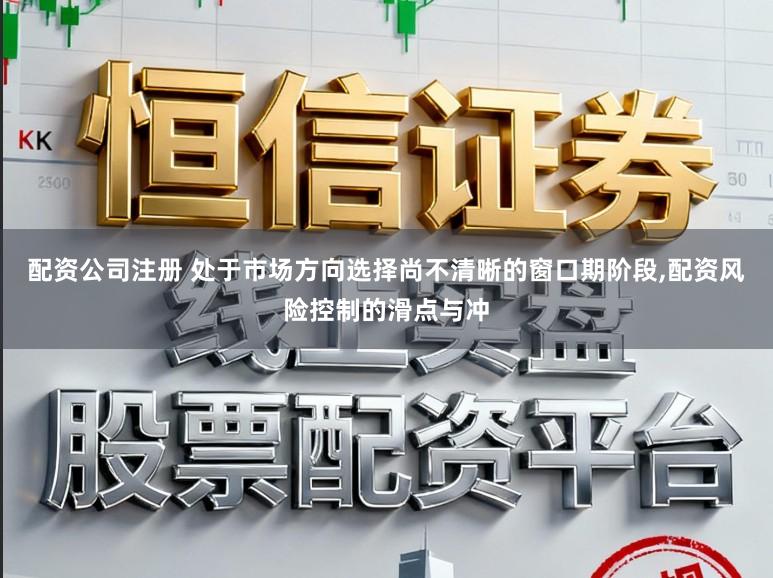 配资公司注册 处于市场方向选择尚不清晰的窗口期阶段,配资风险控制的滑点与冲