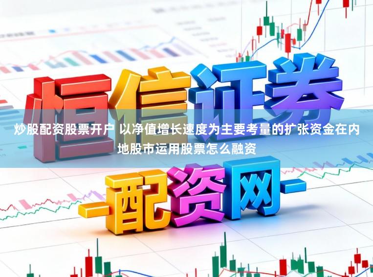 炒股配资股票开户 以净值增长速度为主要考量的扩张资金在内地股市运用股票怎么融资