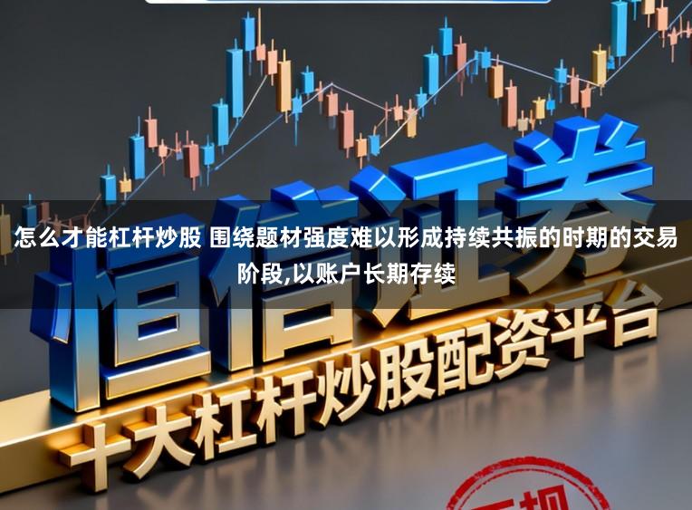 怎么才能杠杆炒股 围绕题材强度难以形成持续共振的时期的交易阶段,以账户长期存续