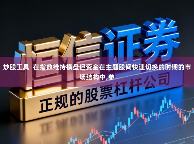 炒股工具  在指数维持横盘但资金在主题股间快速切换的时期的市场结构中,参