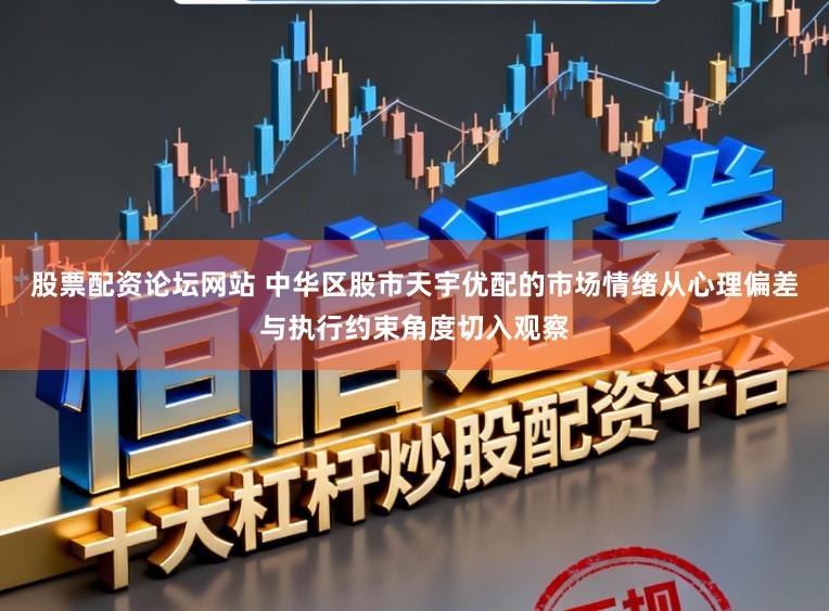 股票配资论坛网站 中华区股市天宇优配的市场情绪从心理偏差与执行约束角度切入观察