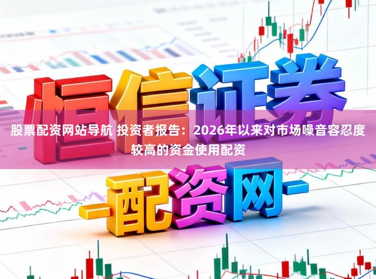 股票配资网站导航 投资者报告：2026年以来对市场噪音容忍度较高的资金使用配资
