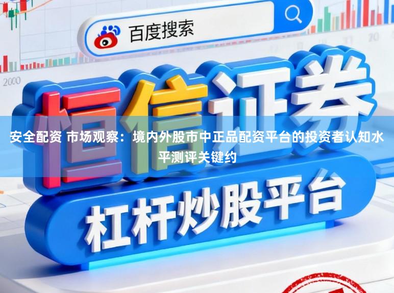 安全配资 市场观察：境内外股市中正品配资平台的投资者认知水平测评关键约