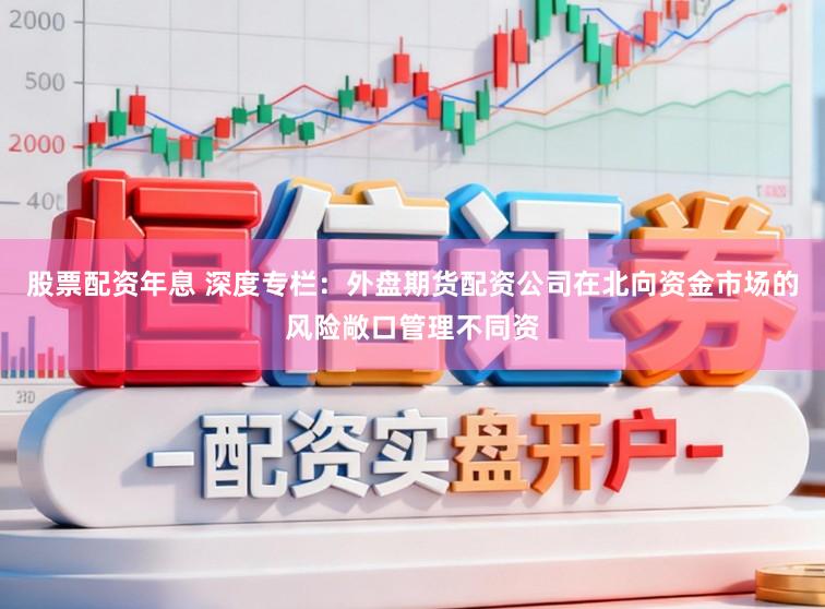 股票配资年息 深度专栏：外盘期货配资公司在北向资金市场的风险敞口管理不同资
