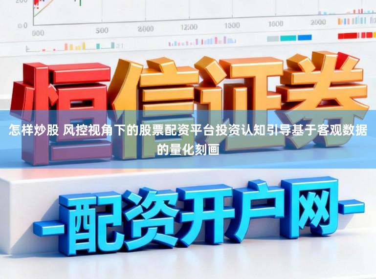 怎样炒股 风控视角下的股票配资平台投资认知引导基于客观数据的量化刻画