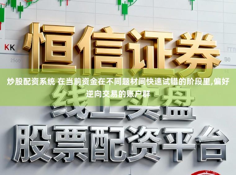 炒股配资系统 在当前资金在不同题材间快速试错的阶段里,偏好逆向交易的账户群