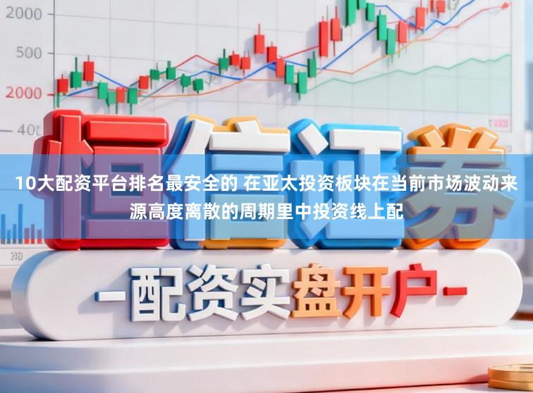 10大配资平台排名最安全的 在亚太投资板块在当前市场波动来源高度离散的周期里中投资线上配