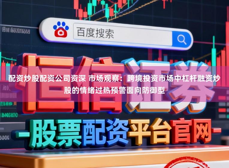 配资炒股配资公司资深 市场观察：跨境投资市场中杠杆融资炒股的情绪过热预警面向防御型