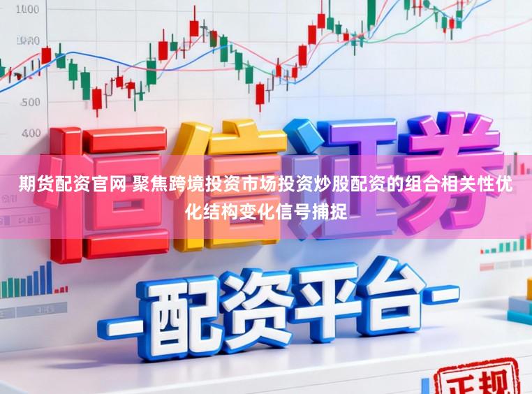 期货配资官网 聚焦跨境投资市场投资炒股配资的组合相关性优化结构变化信号捕捉