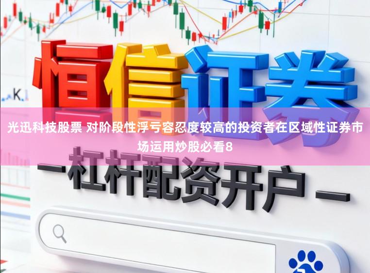 光迅科技股票 对阶段性浮亏容忍度较高的投资者在区域性证券市场运用炒股必看8
