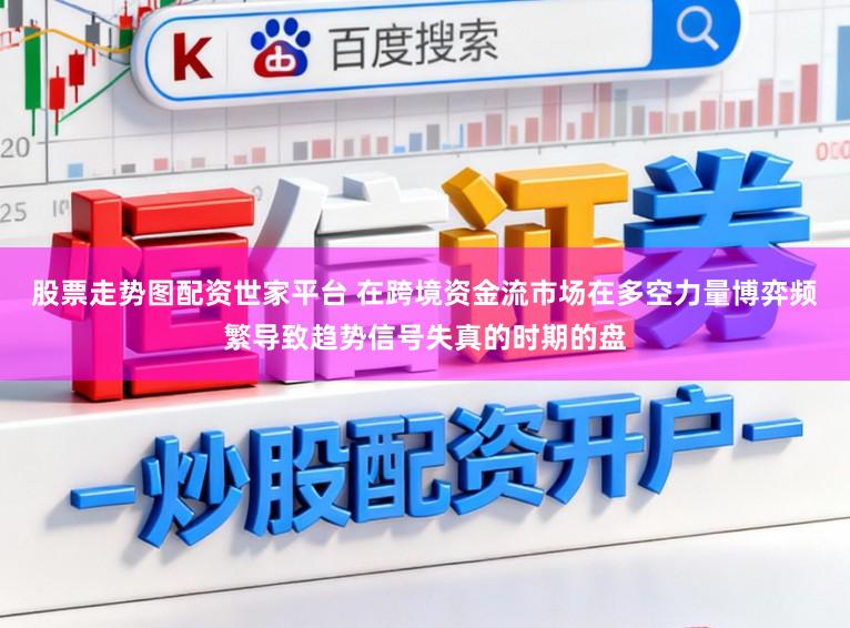 股票走势图配资世家平台 在跨境资金流市场在多空力量博弈频繁导致趋势信号失真的时期的盘