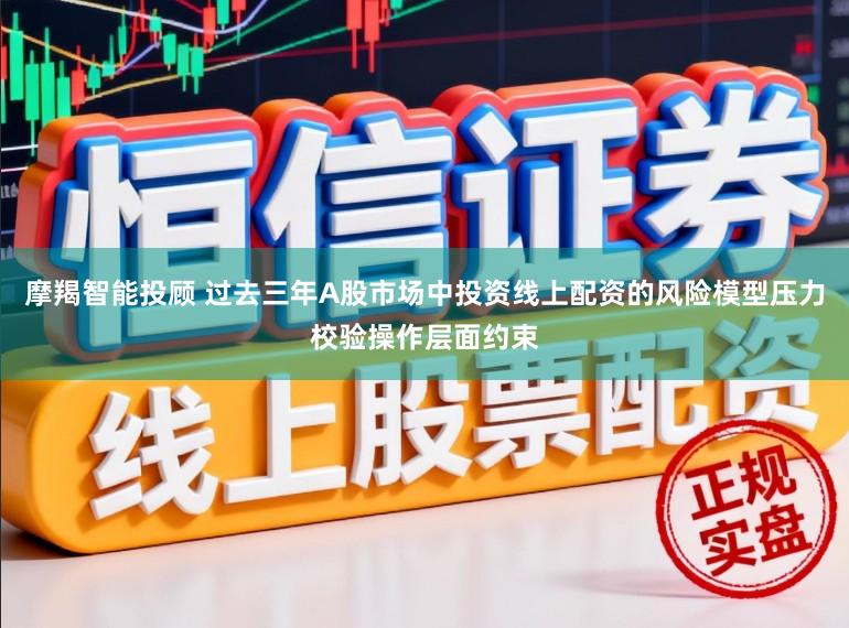 摩羯智能投顾 过去三年A股市场中投资线上配资的风险模型压力校验操作层面约束