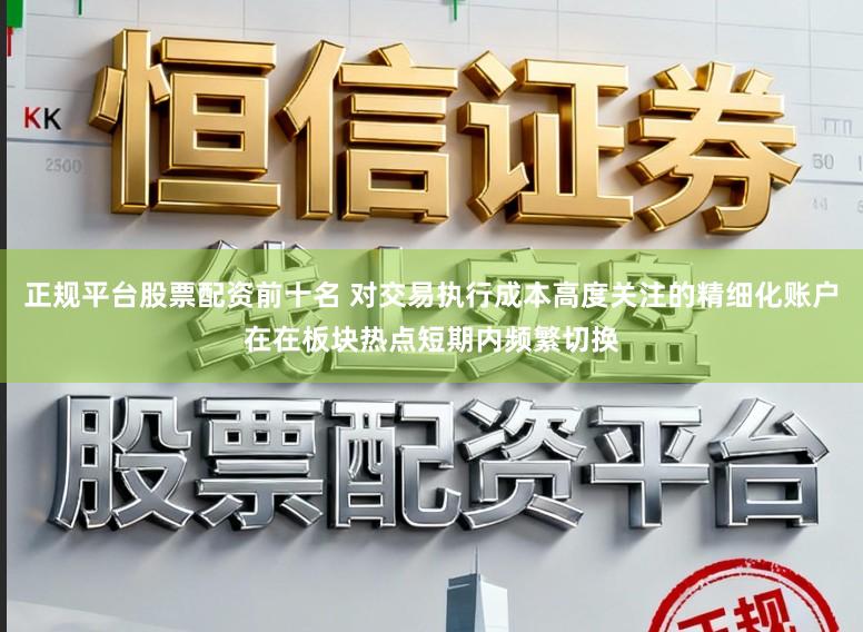 正规平台股票配资前十名 对交易执行成本高度关注的精细化账户在在板块热点短期内频繁切换