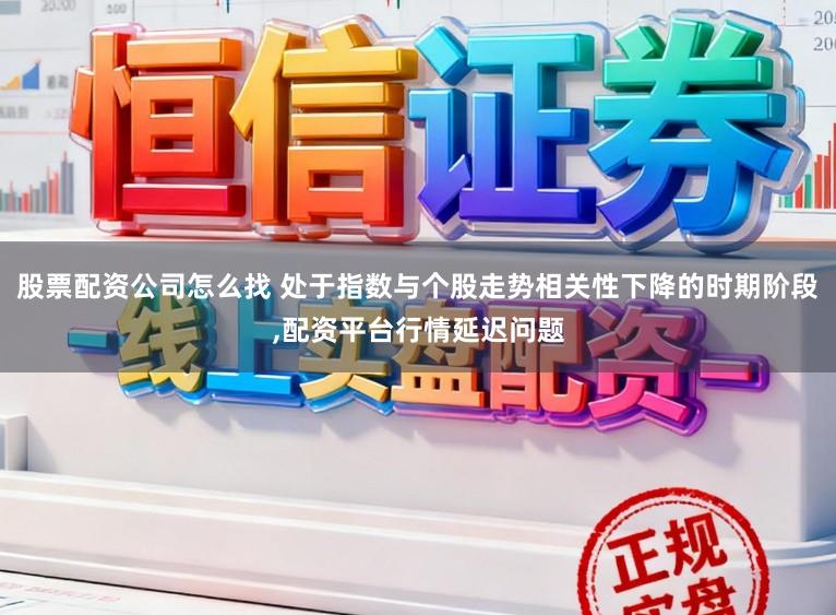 股票配资公司怎么找 处于指数与个股走势相关性下降的时期阶段,配资平台行情延迟问题