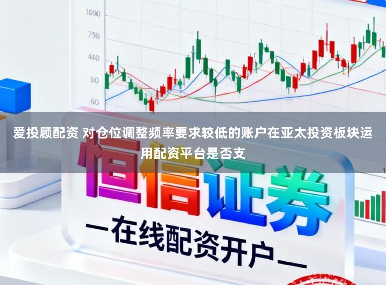 爱投顾配资 对仓位调整频率要求较低的账户在亚太投资板块运用配资平台是否支