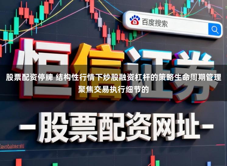 股票配资停牌 结构性行情下炒股融资杠杆的策略生命周期管理聚焦交易执行细节的