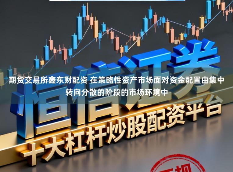 期货交易所鑫东财配资 在策略性资产市场面对资金配置由集中转向分散的阶段的市场环境中