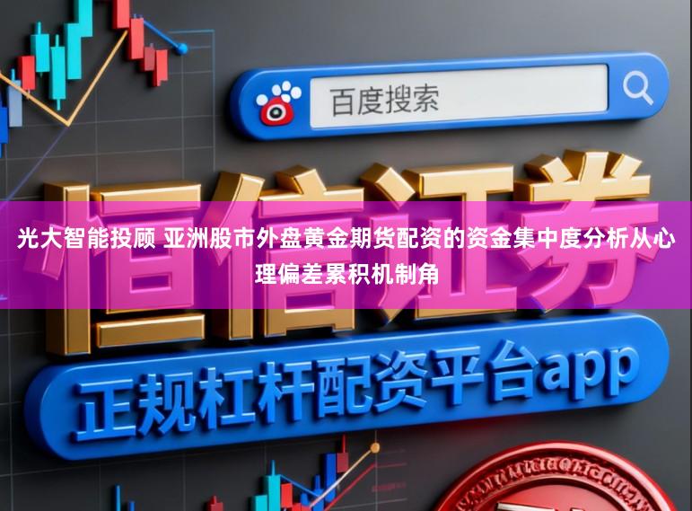光大智能投顾 亚洲股市外盘黄金期货配资的资金集中度分析从心理偏差累积机制角