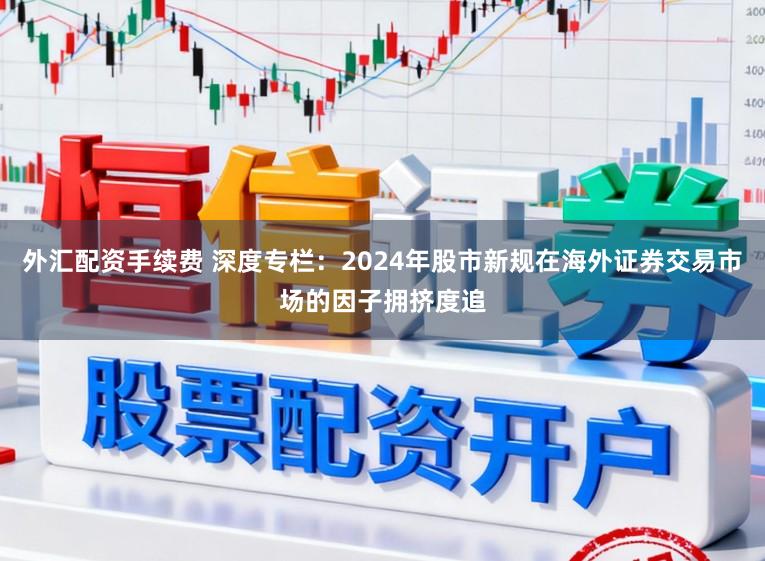 外汇配资手续费 深度专栏：2024年股市新规在海外证券交易市场的因子拥挤度追
