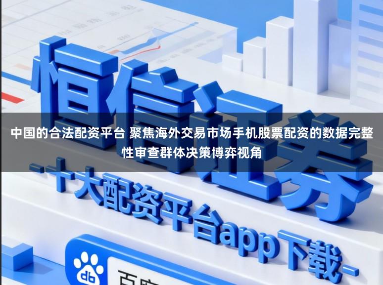 中国的合法配资平台 聚焦海外交易市场手机股票配资的数据完整性审查群体决策博弈视角