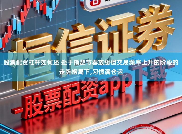 股票配资杠杆如何还 处于指数节奏放缓但交易频率上升的阶段的走势格局下,习惯满仓运