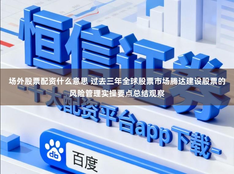 场外股票配资什么意思 过去三年全球股票市场腾达建设股票的风险管理实操要点总结观察