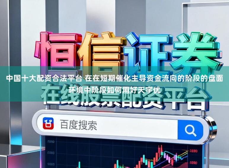 中国十大配资合法平台 在在短期催化主导资金流向的阶段的盘面环境中阶段如何用好天宇优